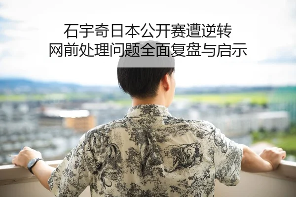 石宇奇日本公开赛遭逆转 网前处理问题全面复盘与启示