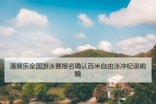 潘展乐全国游泳赛报名确认百米自由泳冲纪录前瞻