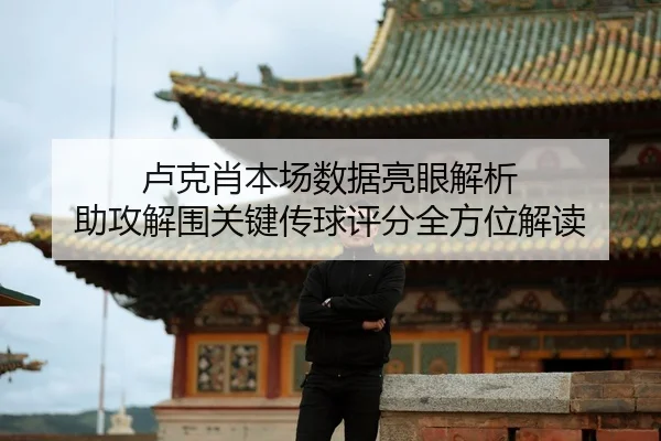 卢克肖本场数据亮眼解析 助攻解围关键传球评分全方位解读